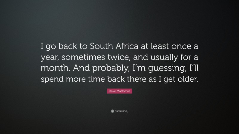 Dave Matthews Quote: “I go back to South Africa at least once a year, sometimes twice, and usually for a month. And probably, I’m guessing, I’ll spend more time back there as I get older.”