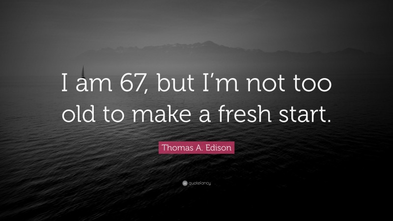 Thomas A. Edison Quote: “I am 67, but I’m not too old to make a fresh start.”