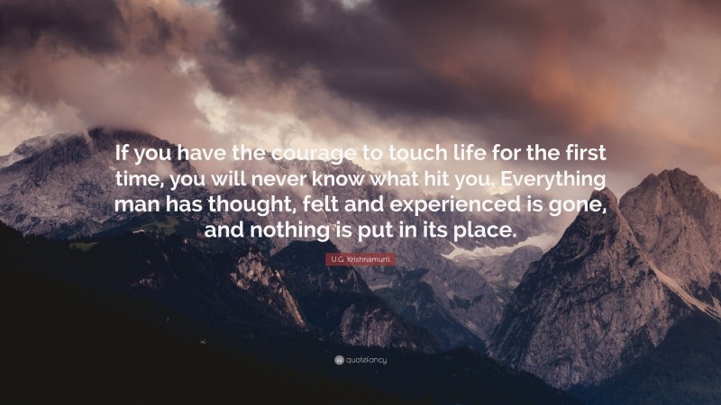U.G. Krishnamurti Quote: “If you have the courage to touch life for the first time, you will never know what hit you. Everything man has thought, felt and experienced is gone, and nothing is put in its place.”