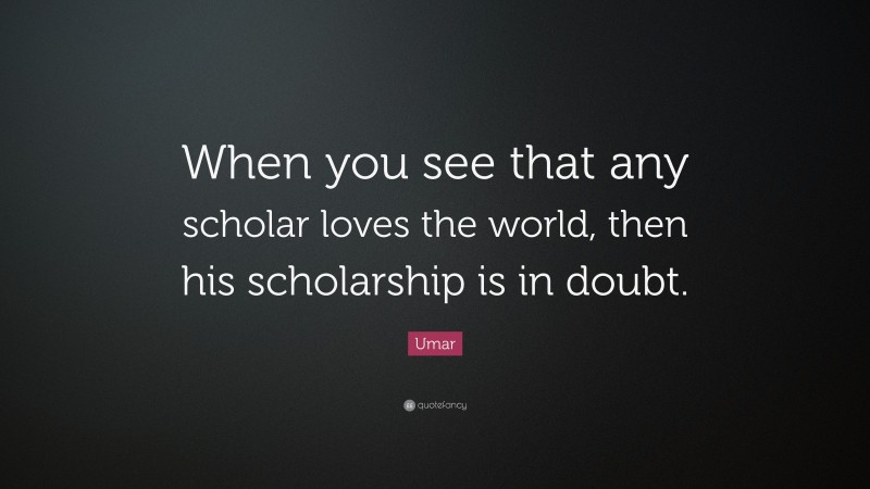 Umar Quote: “When you see that any scholar loves the world, then his scholarship is in doubt.”