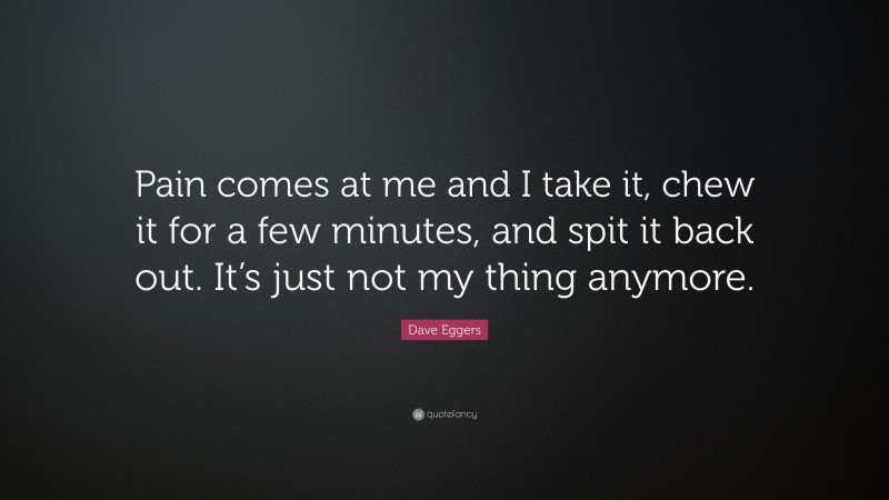 Dave Eggers Quote: “Pain comes at me and I take it, chew it for a few minutes, and spit it back out. It’s just not my thing anymore.”