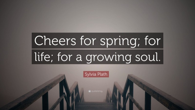 Sylvia Plath Quote: “Cheers for spring; for life; for a growing soul.”