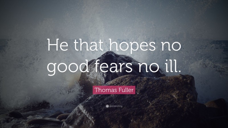 Thomas Fuller Quote: “He that hopes no good fears no ill.”
