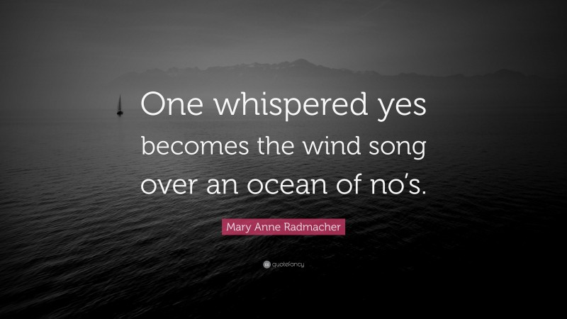 Mary Anne Radmacher Quote: “One whispered yes becomes the wind song over an ocean of no’s.”