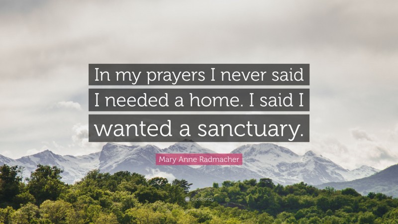 Mary Anne Radmacher Quote: “In my prayers I never said I needed a home. I said I wanted a sanctuary.”