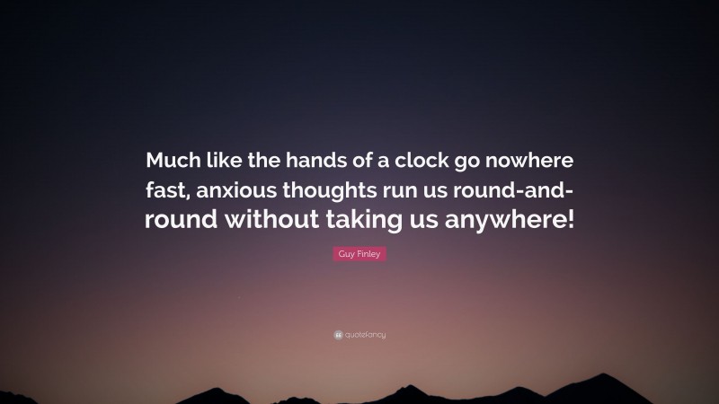 Guy Finley Quote: “Much like the hands of a clock go nowhere fast, anxious thoughts run us round-and-round without taking us anywhere!”