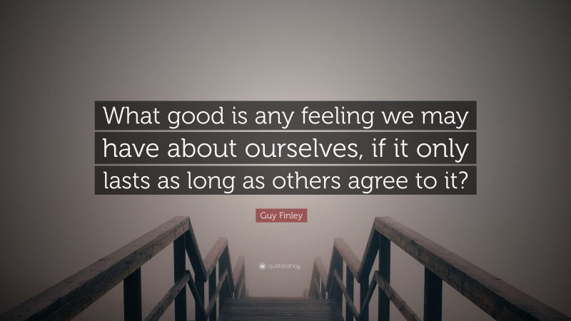 Guy Finley Quote: “What good is any feeling we may have about ourselves, if it only lasts as long as others agree to it?”