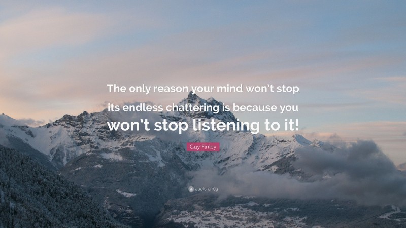 Guy Finley Quote: “The only reason your mind won’t stop its endless chattering is because you won’t stop listening to it!”