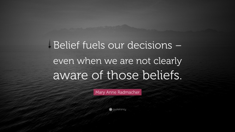 Mary Anne Radmacher Quote: “Belief fuels our decisions – even when we are not clearly aware of those beliefs.”