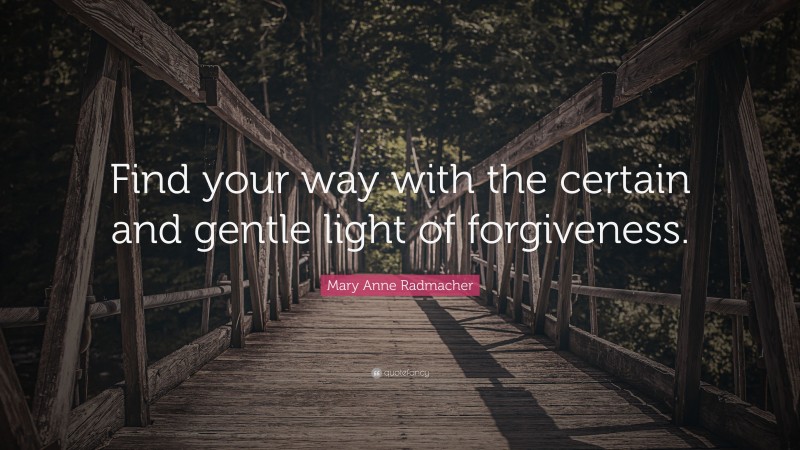 Mary Anne Radmacher Quote: “Find your way with the certain and gentle light of forgiveness.”