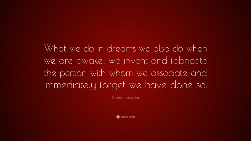 Friedrich Nietzsche Quote: “What we do in dreams we also do when we are awake: we invent and fabricate the person with whom we associate-and immediately forget we have done so.”