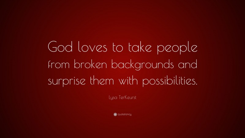 Lysa TerKeurst Quote: “God loves to take people from broken backgrounds and surprise them with possibilities.”