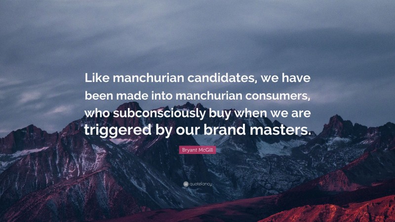 Bryant McGill Quote: “Like manchurian candidates, we have been made into manchurian consumers, who subconsciously buy when we are triggered by our brand masters.”
