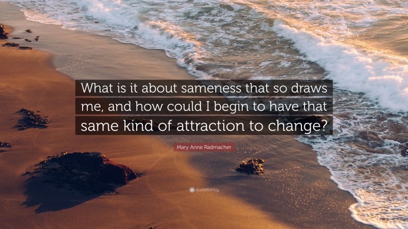 Mary Anne Radmacher Quote: “What is it about sameness that so draws me, and how could I begin to have that same kind of attraction to change?”