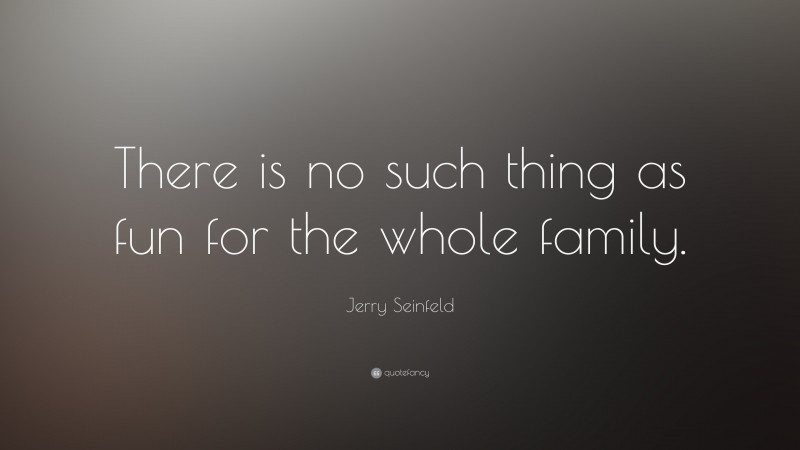 Jerry Seinfeld Quote: “There is no such thing as fun for the whole family.”