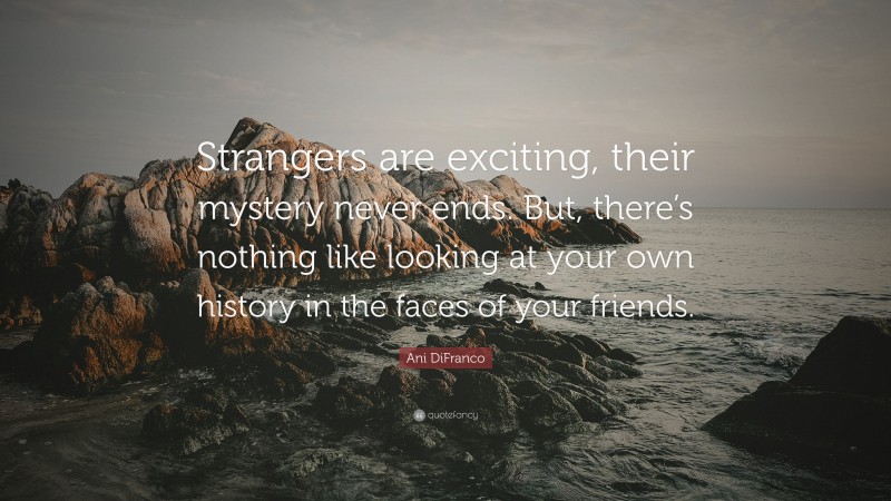 Ani DiFranco Quote: “Strangers are exciting, their mystery never ends. But, there’s nothing like looking at your own history in the faces of your friends.”