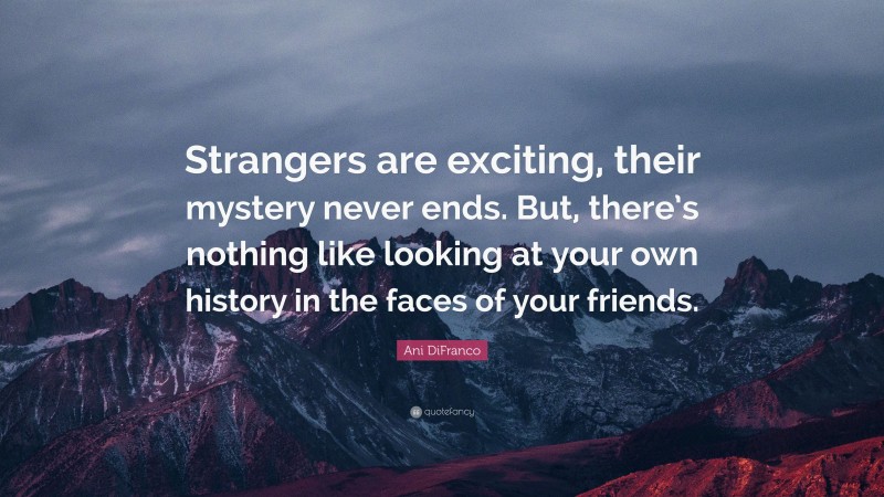 Ani DiFranco Quote: “Strangers are exciting, their mystery never ends. But, there’s nothing like looking at your own history in the faces of your friends.”