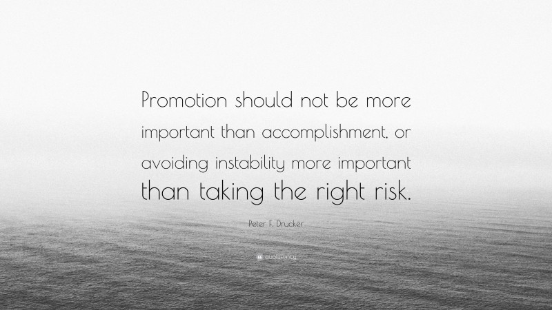 Peter F. Drucker Quote: “Promotion should not be more important than accomplishment, or avoiding instability more important than taking the right risk.”