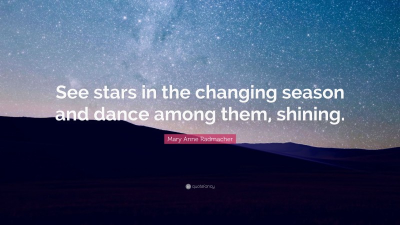 Mary Anne Radmacher Quote: “See stars in the changing season and dance among them, shining.”