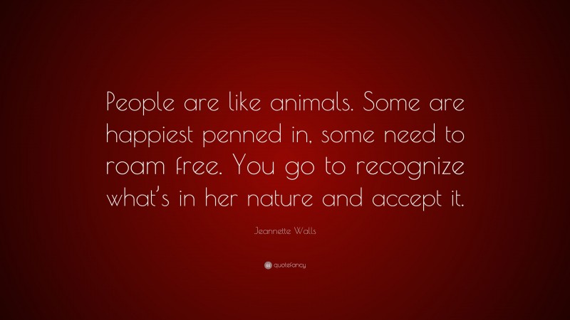 Jeannette Walls Quote: “People are like animals. Some are happiest penned in, some need to roam free. You go to recognize what’s in her nature and accept it.”