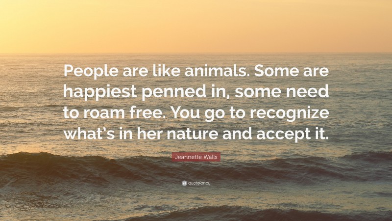 Jeannette Walls Quote: “People are like animals. Some are happiest penned in, some need to roam free. You go to recognize what’s in her nature and accept it.”