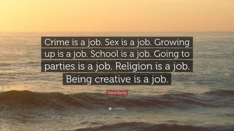 David Byrne Quote: “Crime is a job. Sex is a job. Growing up is a job. School is a job. Going to parties is a job. Religion is a job. Being creative is a job.”
