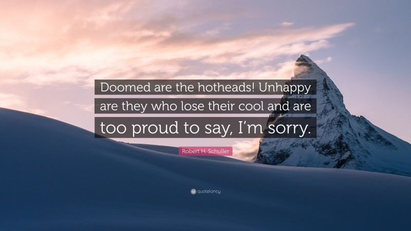 Robert H. Schuller Quote: “Doomed are the hotheads! Unhappy are they who lose their cool and are too proud to say, I’m sorry.”