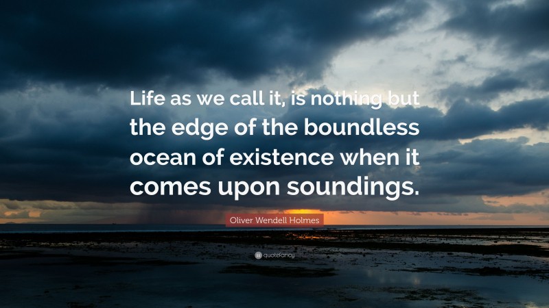 Oliver Wendell Holmes Quote: “Life as we call it, is nothing but the edge of the boundless ocean of existence when it comes upon soundings.”