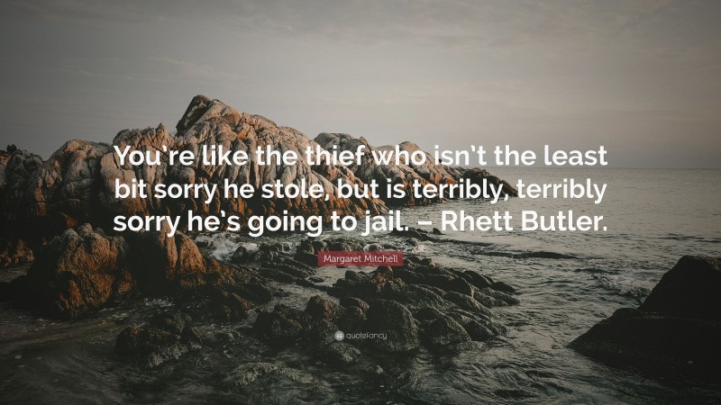 Margaret Mitchell Quote: “You’re like the thief who isn’t the least bit sorry he stole, but is terribly, terribly sorry he’s going to jail. – Rhett Butler.”
