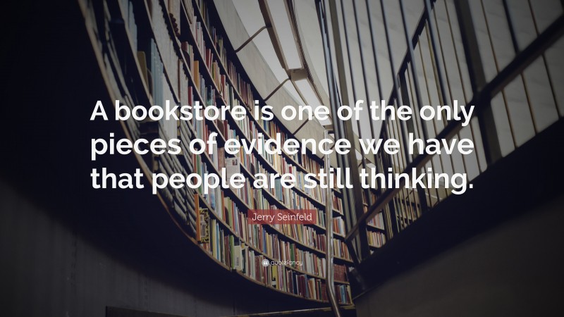 Jerry Seinfeld Quote: “A bookstore is one of the only pieces of evidence we have that people are still thinking.”