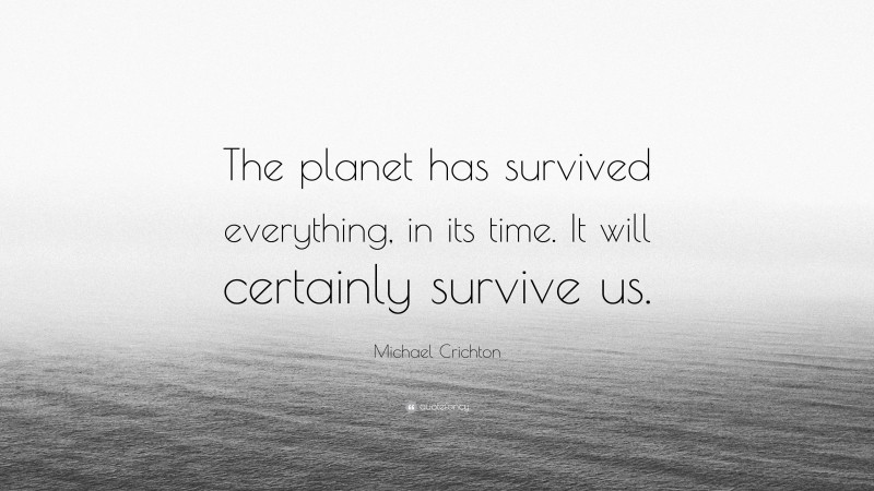 Michael Crichton Quote: “The planet has survived everything, in its time. It will certainly survive us.”