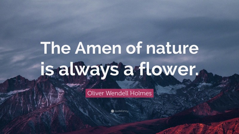 Oliver Wendell Holmes Quote: “The Amen of nature is always a flower.”