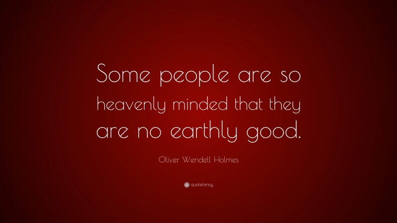 Oliver Wendell Holmes Quote: “Some people are so heavenly minded that they are no earthly good.”