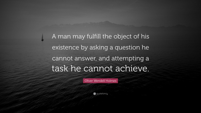 Oliver Wendell Holmes Quote: “A man may fulfill the object of his existence by asking a question he cannot answer, and attempting a task he cannot achieve.”