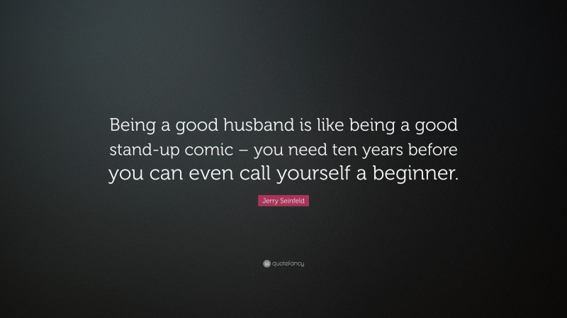 Jerry Seinfeld Quote: “Being a good husband is like being a good stand-up comic – you need ten years before you can even call yourself a beginner.”