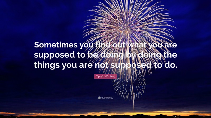 Oprah Winfrey Quote: “Sometimes you find out what you are supposed to be doing by doing the things you are not supposed to do.”