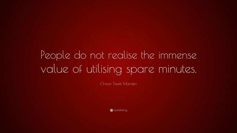 Orison Swett Marden Quote: “People do not realise the immense value of utilising spare minutes.”