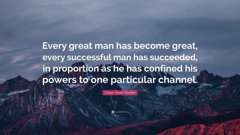 Orison Swett Marden Quote: “Every great man has become great, every successful man has succeeded, in proportion as he has confined his powers to one particular channel.”