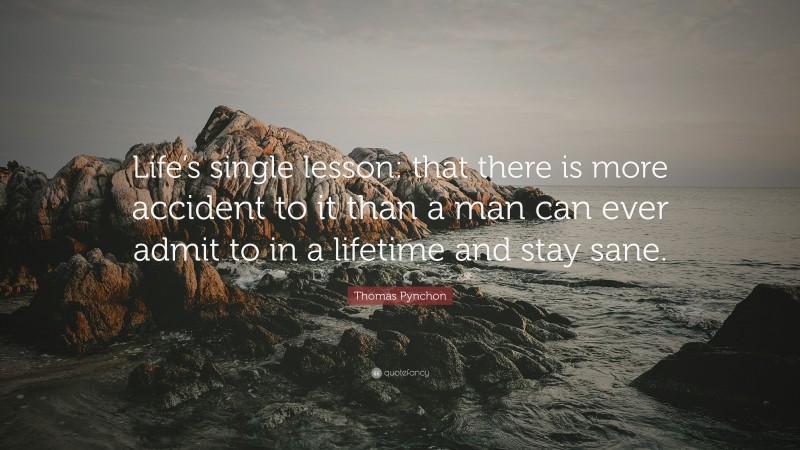 Thomas Pynchon Quote: “Life’s single lesson: that there is more accident to it than a man can ever admit to in a lifetime and stay sane.”