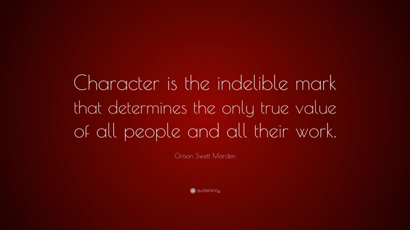 Orison Swett Marden Quote: “Character is the indelible mark that determines the only true value of all people and all their work.”