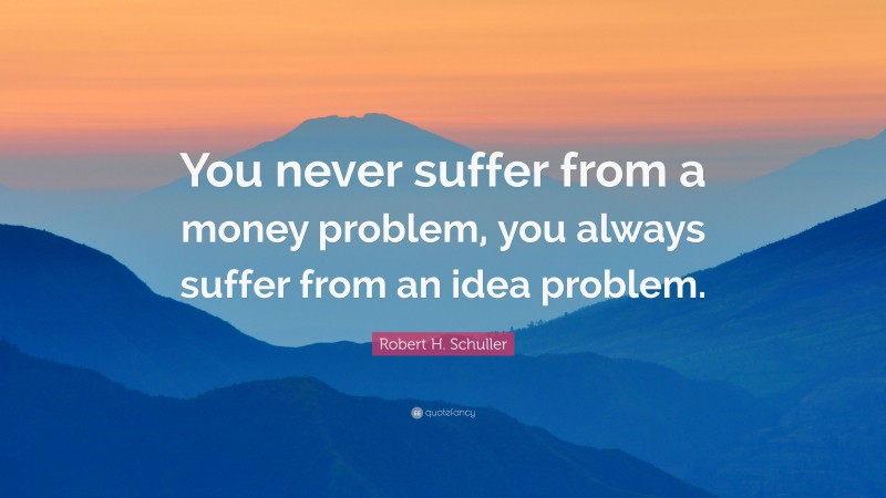 Robert H. Schuller Quote: “You never suffer from a money problem, you always suffer from an idea problem.”