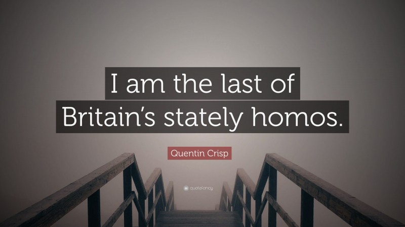 Quentin Crisp Quote: “I am the last of Britain’s stately homos.”