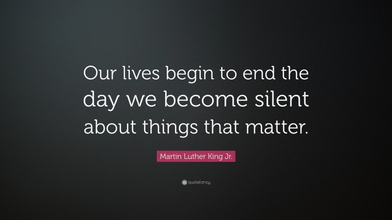 Martin Luther King Jr. Quote: “Our lives begin to end the day we become silent about things that matter.”