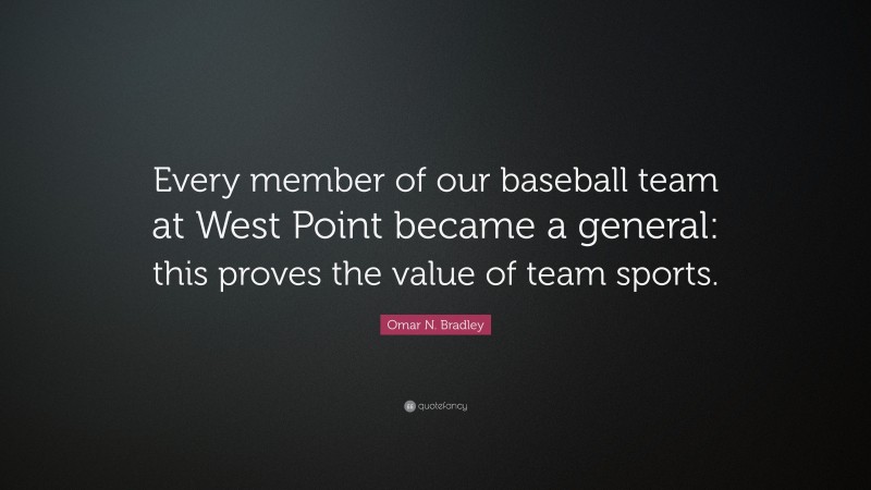 Omar N. Bradley Quote: “Every member of our baseball team at West Point became a general: this proves the value of team sports.”