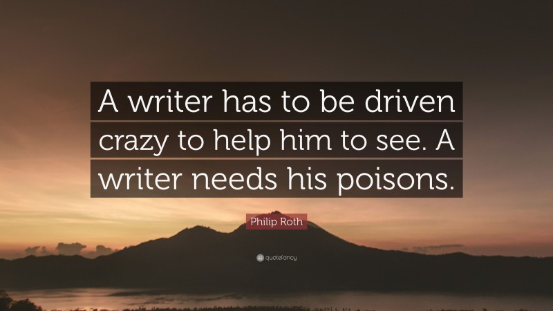 Philip Roth Quote: “A writer has to be driven crazy to help him to see. A writer needs his poisons.”