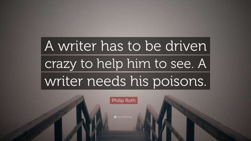 Philip Roth Quote: “A writer has to be driven crazy to help him to see. A writer needs his poisons.”