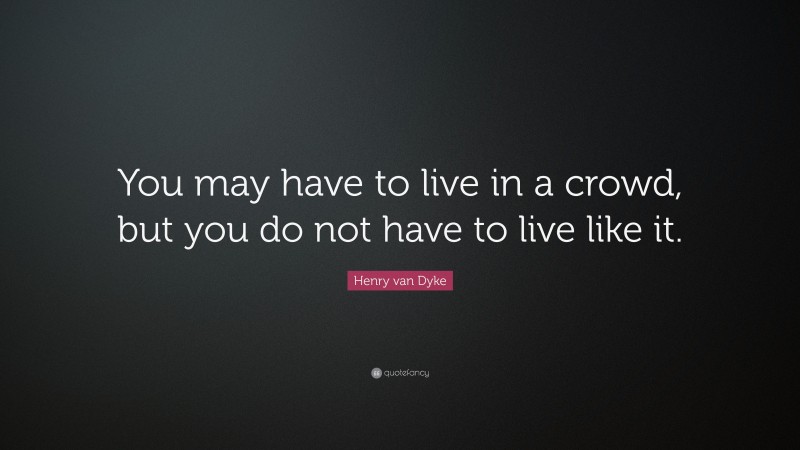 Henry van Dyke Quote: “You may have to live in a crowd, but you do not have to live like it.”
