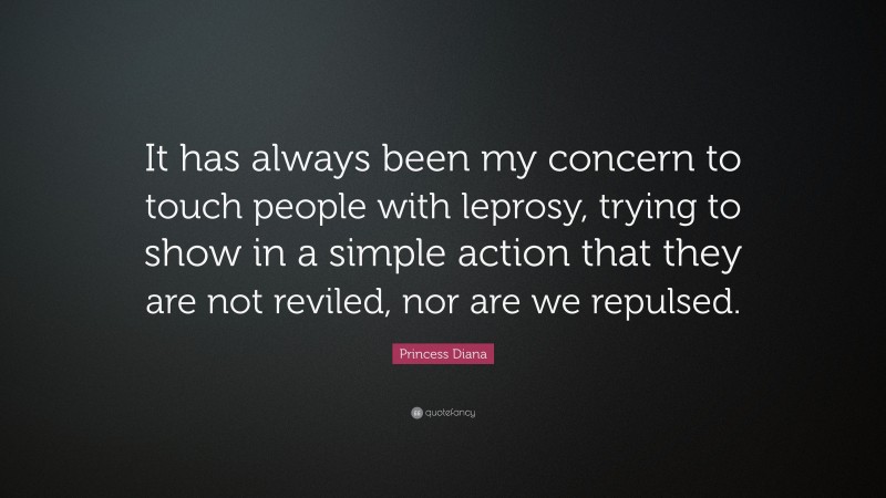 Princess Diana Quote: “It has always been my concern to touch people with leprosy, trying to show in a simple action that they are not reviled, nor are we repulsed.”
