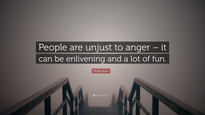 Philip Roth Quote: “People are unjust to anger – it can be enlivening and a lot of fun.”