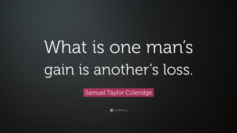 Samuel Taylor Coleridge Quote: “What is one man’s gain is another’s loss.”
